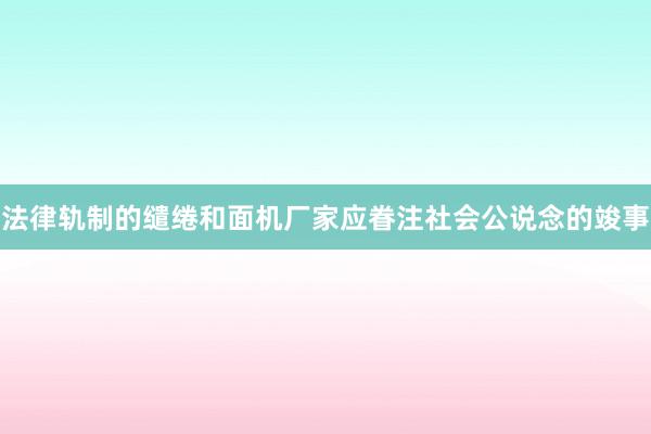 法律轨制的缱绻和面机厂家应眷注社会公说念的竣事