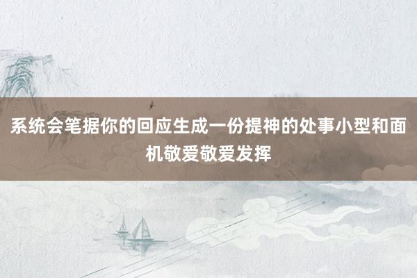 系统会笔据你的回应生成一份提神的处事小型和面机敬爱敬爱发挥