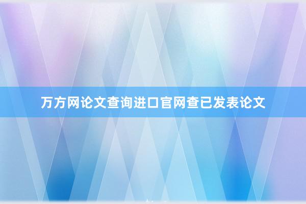 万方网论文查询进口官网查已发表论文
