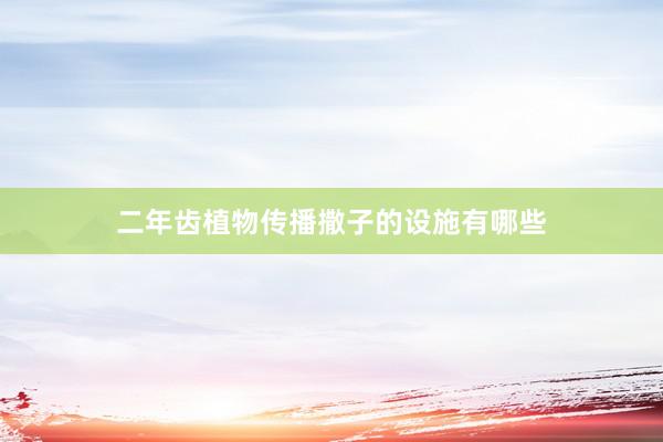 二年齿植物传播撒子的设施有哪些