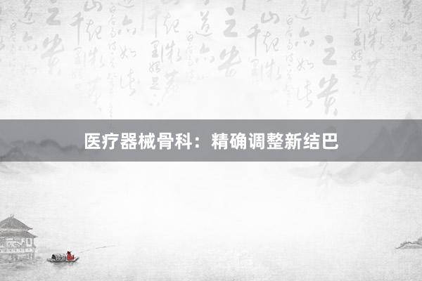 医疗器械骨科：精确调整新结巴