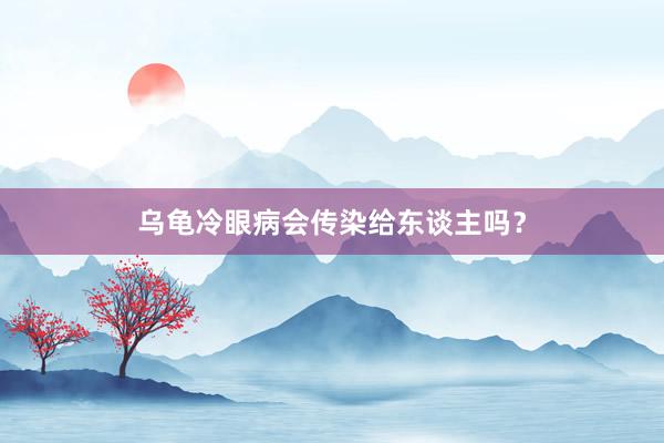 乌龟冷眼病会传染给东谈主吗？