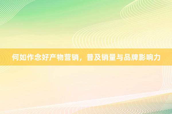 何如作念好产物营销，普及销量与品牌影响力